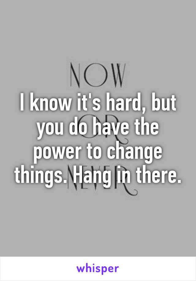 I know it's hard, but you do have the power to change things. Hang in there.