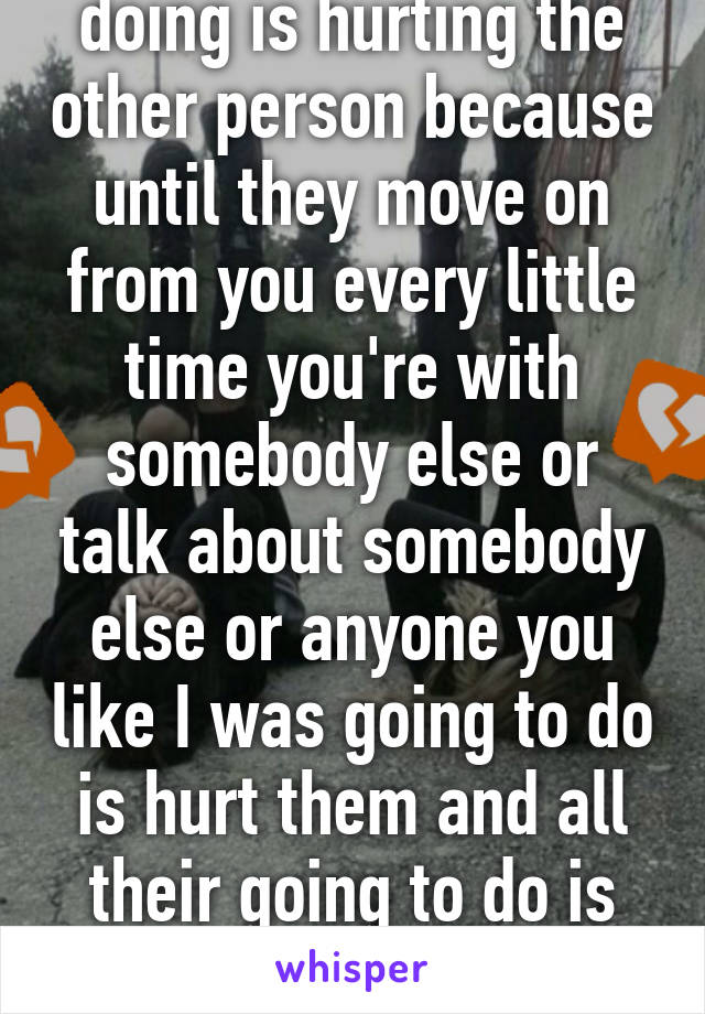 You can but all you're doing is hurting the other person because until they move on from you every little time you're with somebody else or talk about somebody else or anyone you like I was going to do is hurt them and all their going to do is think about why is it not me