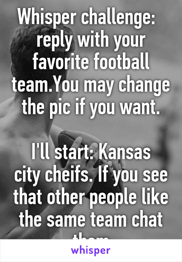 Whisper challenge:   reply with your favorite football team.You may change the pic if you want.

I'll start: Kansas city cheifs. If you see that other people like the same team chat them