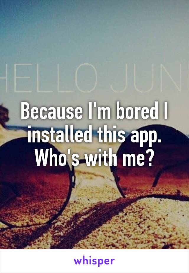 Because I'm bored I installed this app. Who's with me?