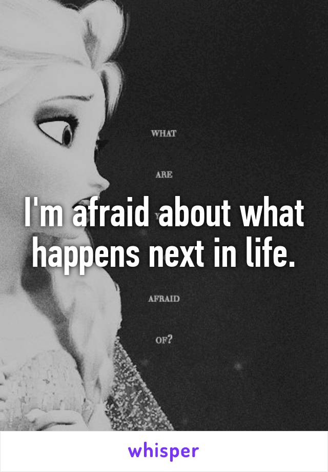 I'm afraid about what happens next in life.