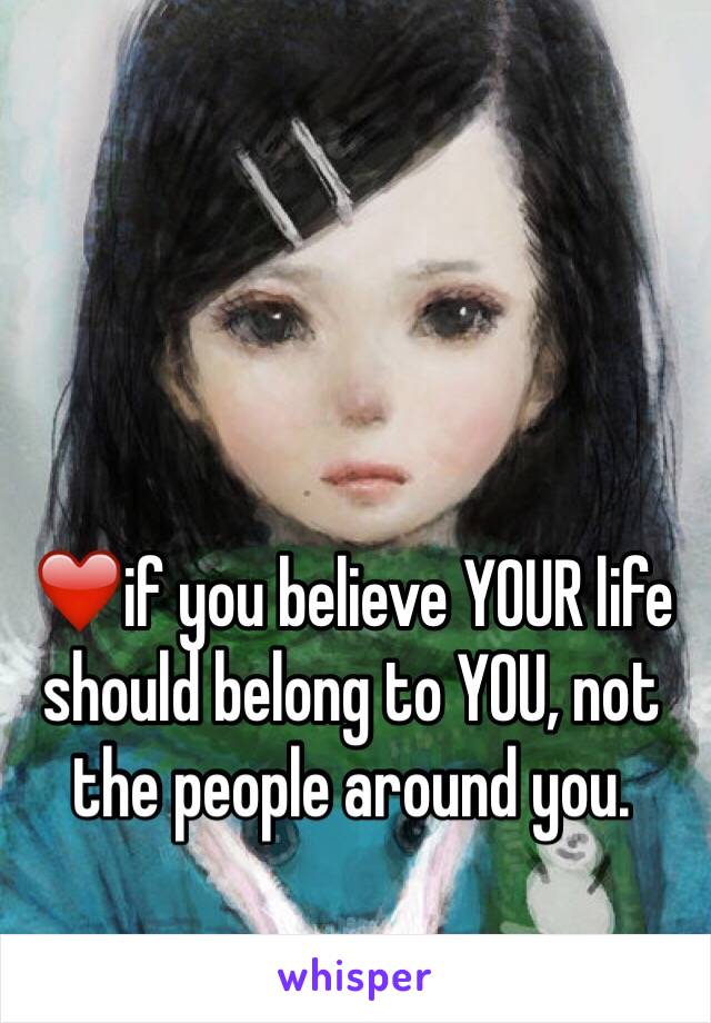 ❤️if you believe YOUR life should belong to YOU, not the people around you.