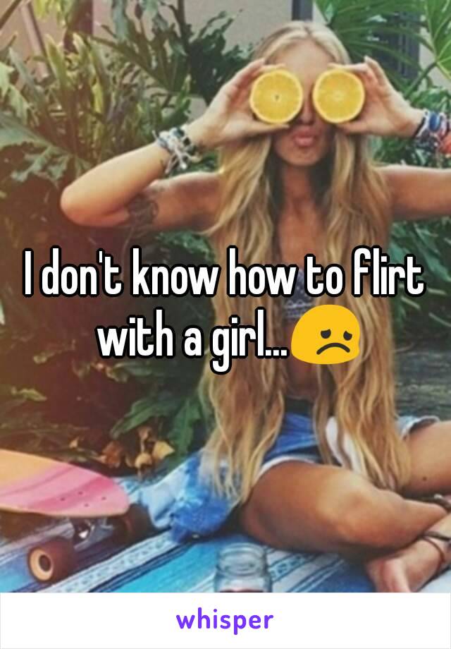 I don't know how to flirt with a girl...😞