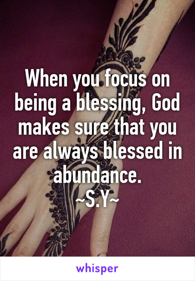 When you focus on being a blessing, God makes sure that you are always blessed in abundance.
~S.Y~