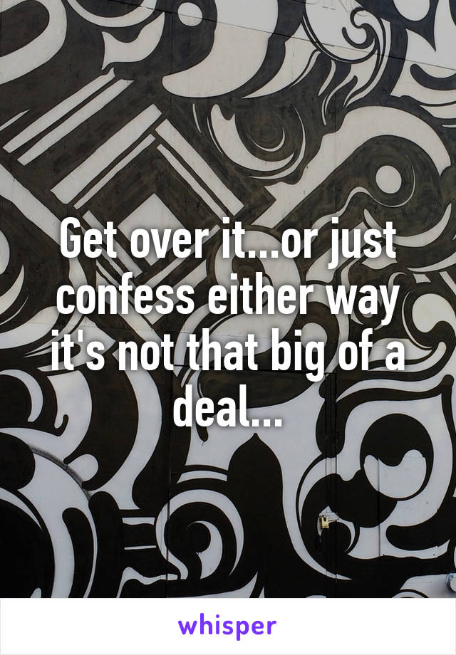 Get over it...or just confess either way it's not that big of a deal...