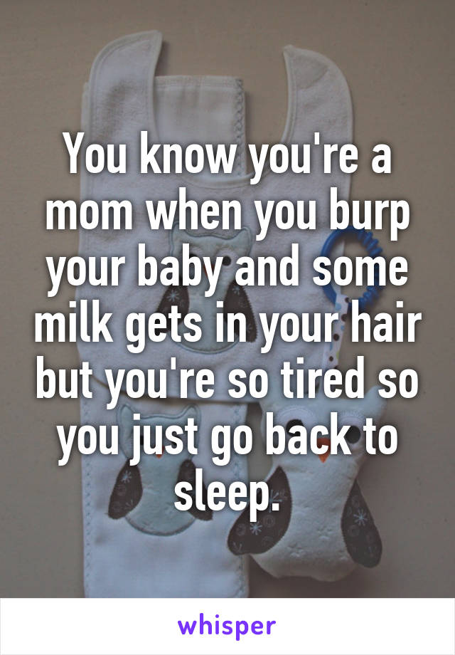 You know you're a mom when you burp your baby and some milk gets in your hair but you're so tired so you just go back to sleep.