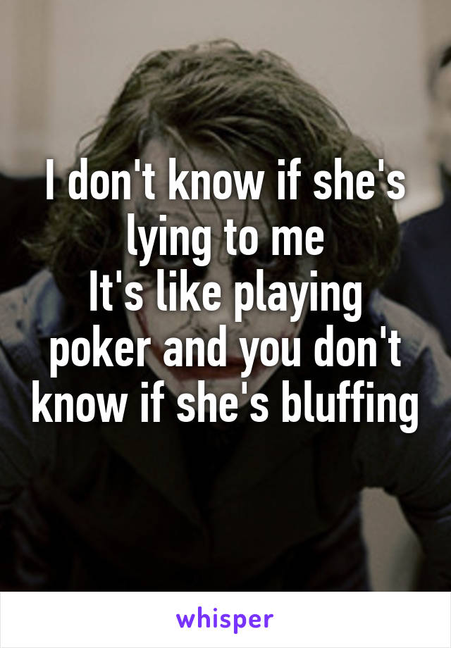 I don't know if she's lying to me
It's like playing poker and you don't know if she's bluffing 