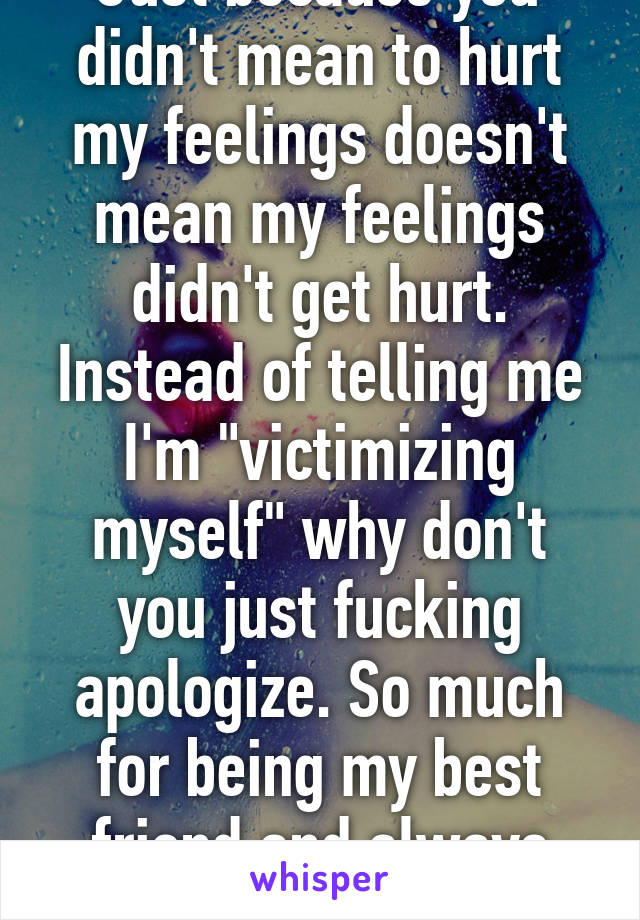 Just because you didn't mean to hurt my feelings doesn't mean my feelings didn't get hurt. Instead of telling me I'm "victimizing myself" why don't you just fucking apologize. So much for being my best friend and always being there. 