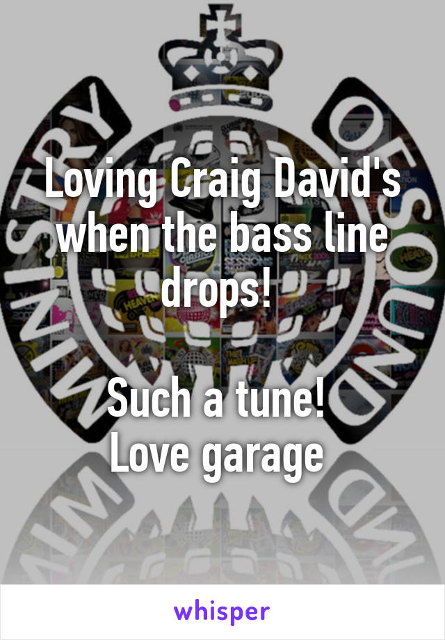 Loving Craig David's when the bass line drops! 

Such a tune! 
Love garage 