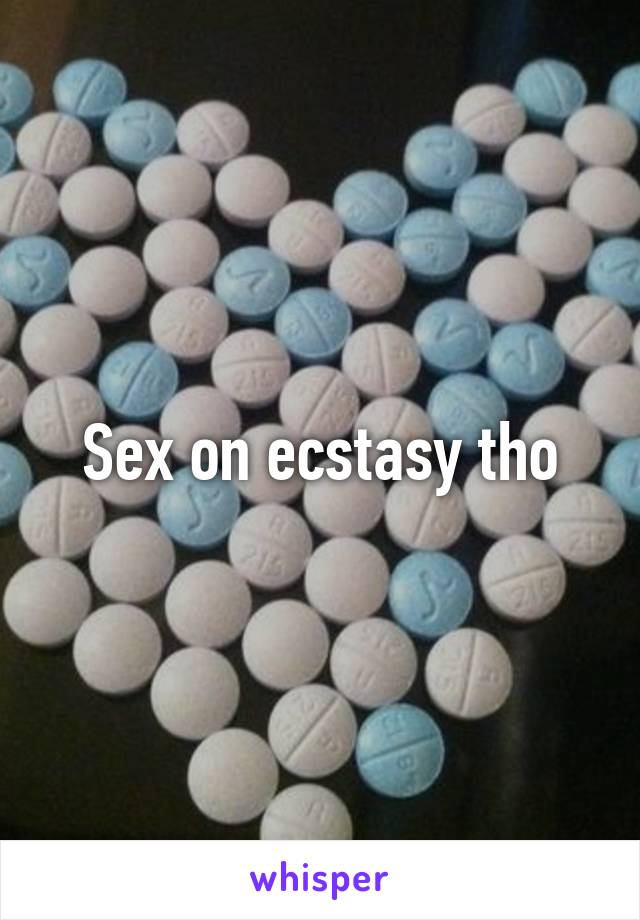 Sex on ecstasy tho