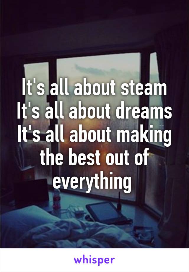 It's all about steam
It's all about dreams
It's all about making the best out of everything 