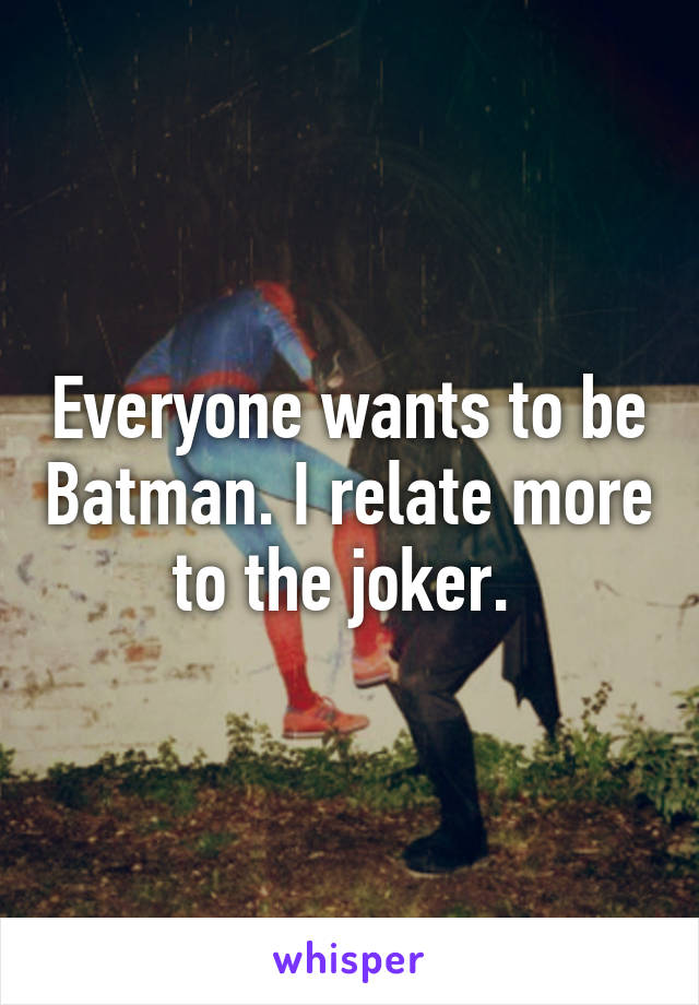 Everyone wants to be Batman. I relate more to the joker. 