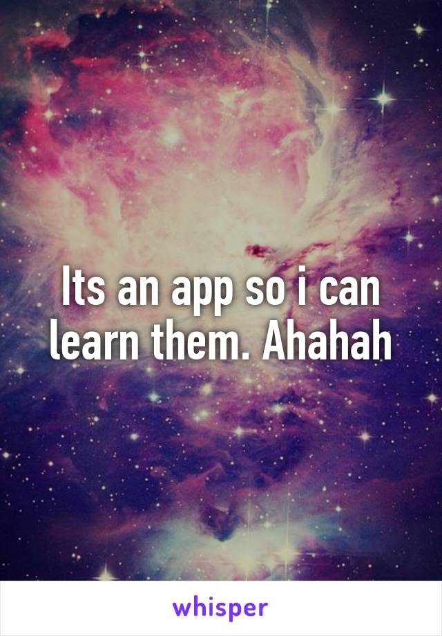 Its an app so i can learn them. Ahahah