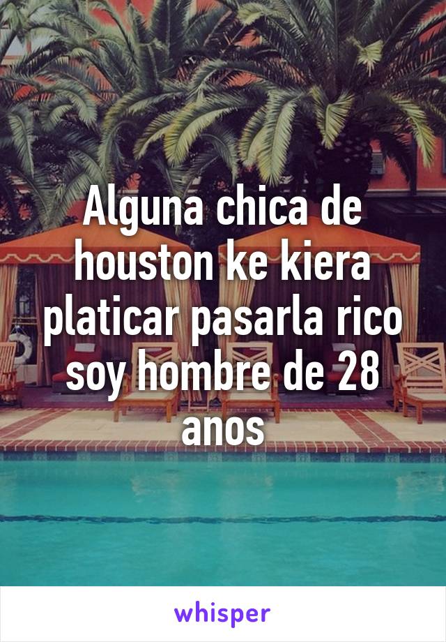 Alguna chica de houston ke kiera platicar pasarla rico soy hombre de 28 anos