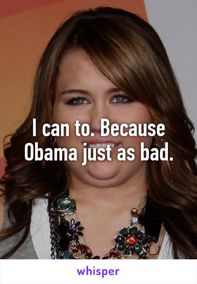 I can to. Because Obama just as bad.