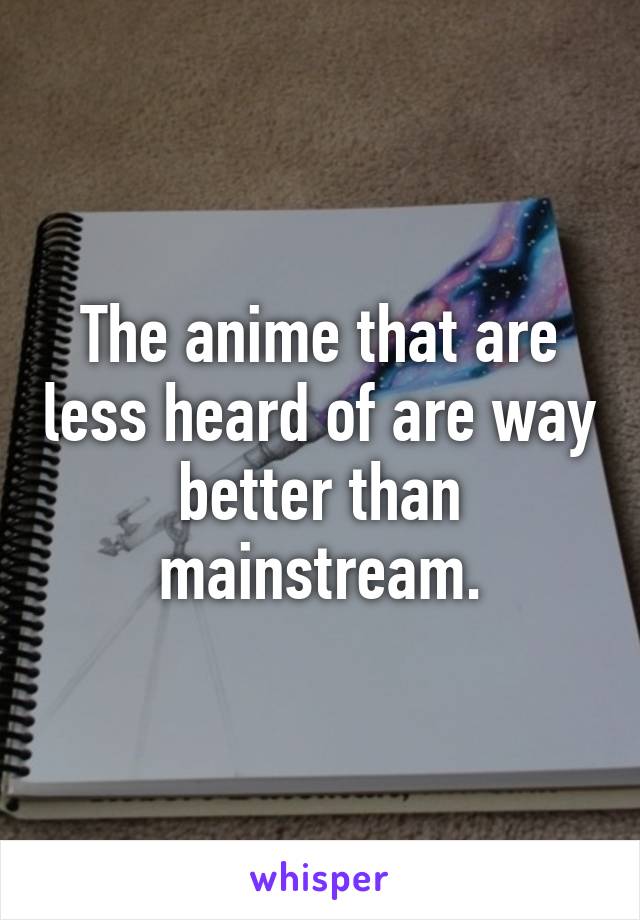 The anime that are less heard of are way better than mainstream.