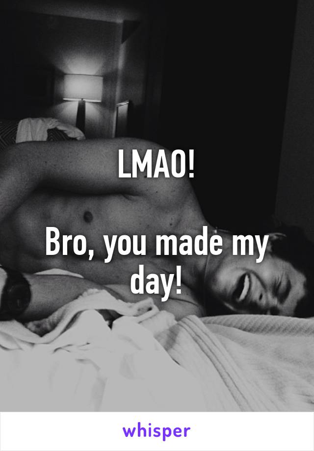 LMAO!

Bro, you made my day!