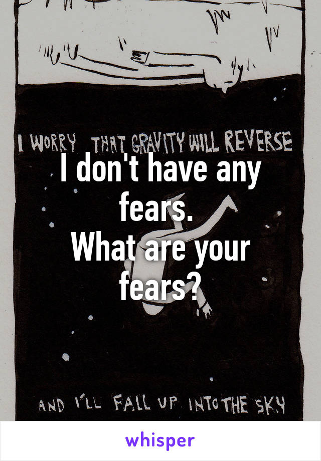 I don't have any fears. 
What are your fears?