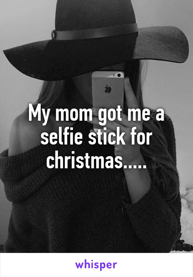 My mom got me a selfie stick for christmas.....