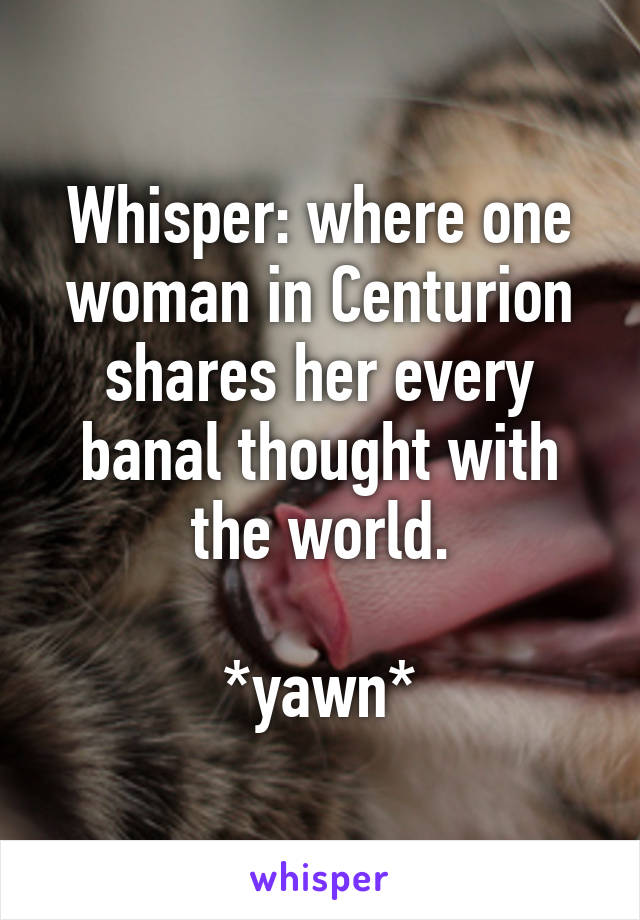 Whisper: where one woman in Centurion shares her every banal thought with the world.

*yawn*