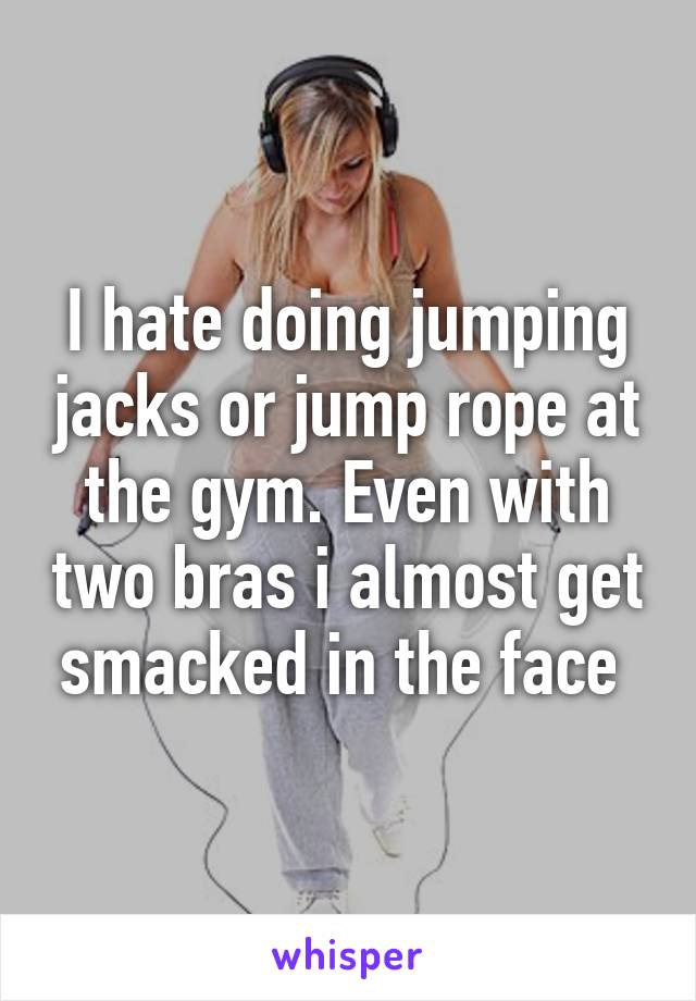 I hate doing jumping jacks or jump rope at the gym. Even with two bras i almost get smacked in the face 