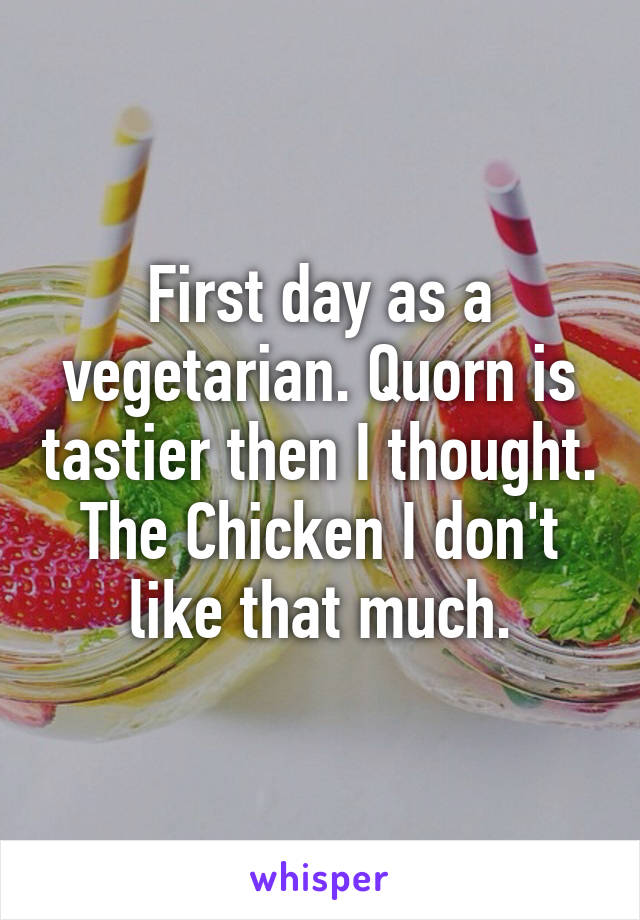 First day as a vegetarian. Quorn is tastier then I thought. The Chicken I don't like that much.