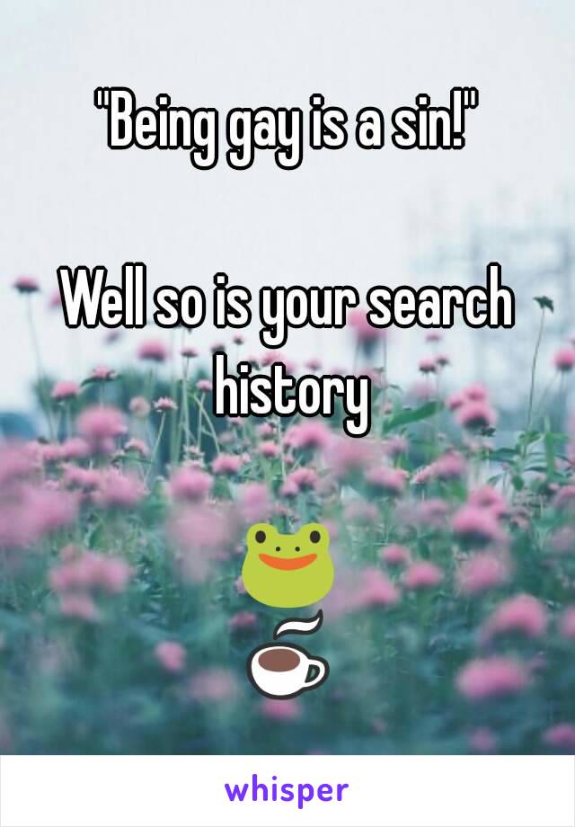 "Being gay is a sin!"

Well so is your search history

🐸☕