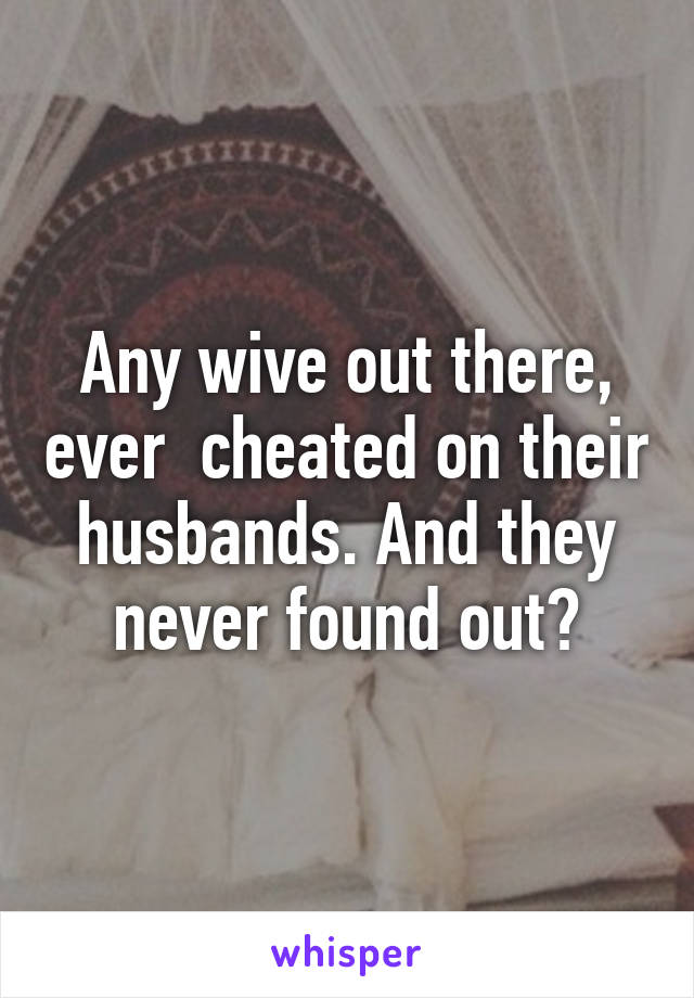 Any wive out there, ever  cheated on their husbands. And they never found out?