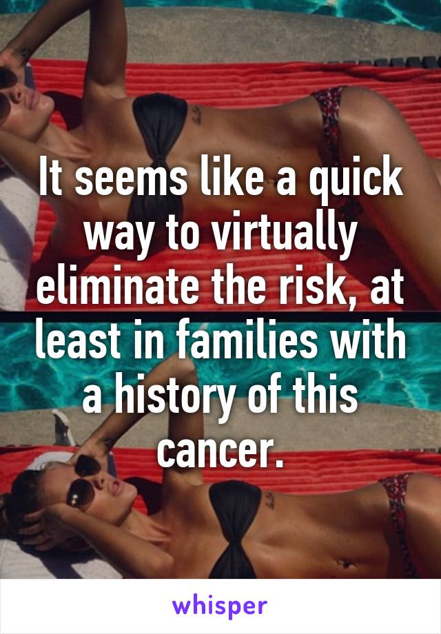 It seems like a quick way to virtually eliminate the risk, at least in families with a history of this cancer.