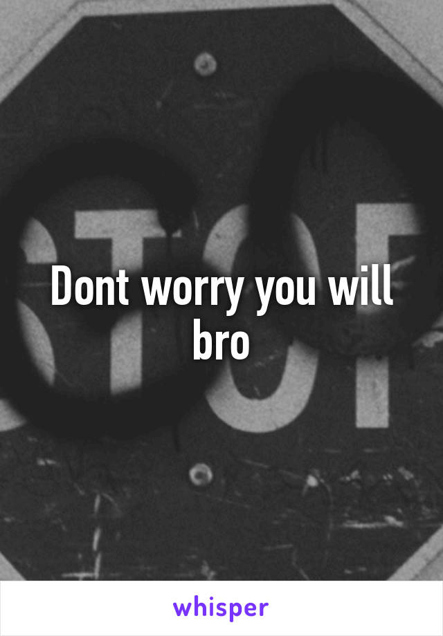 Dont worry you will bro