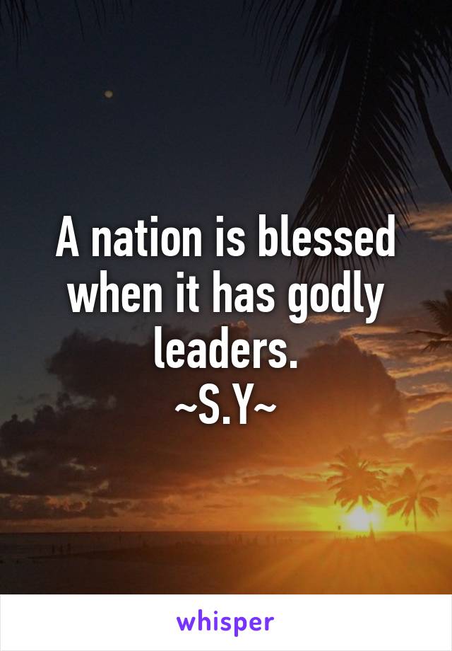 A nation is blessed when it has godly leaders.
~S.Y~