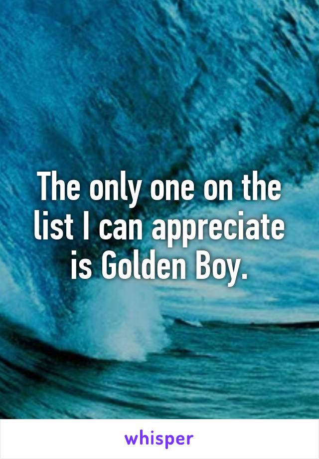 The only one on the list I can appreciate is Golden Boy.