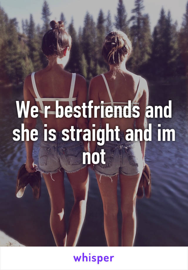 We r bestfriends and she is straight and im not