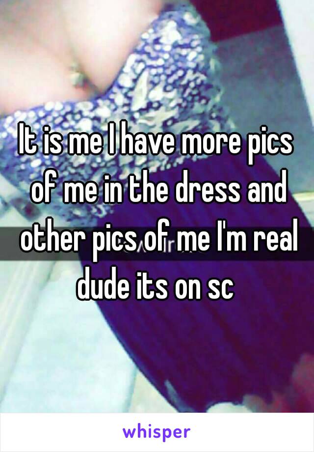 It is me I have more pics of me in the dress and other pics of me I'm real dude its on sc 