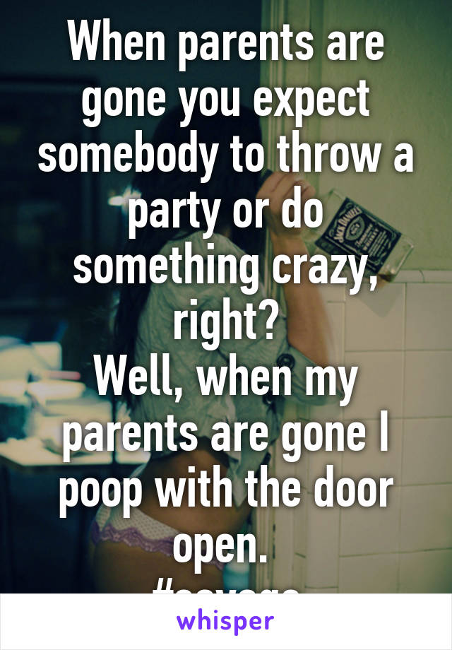 When parents are gone you expect somebody to throw a party or do something crazy, right?
Well, when my parents are gone I poop with the door open. 
#savage