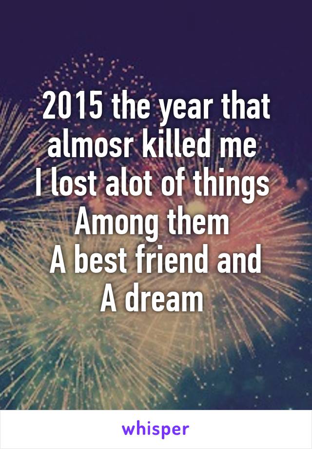 2015 the year that almosr killed me 
I lost alot of things 
Among them 
A best friend and
A dream 
