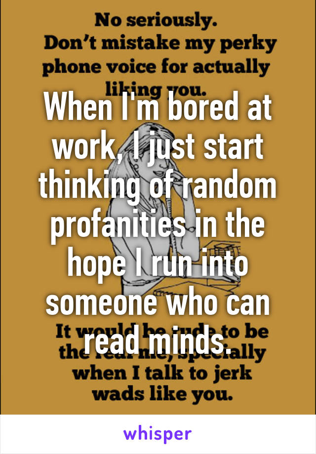 When I'm bored at work, I just start thinking of random profanities in the hope I run into someone who can read minds.