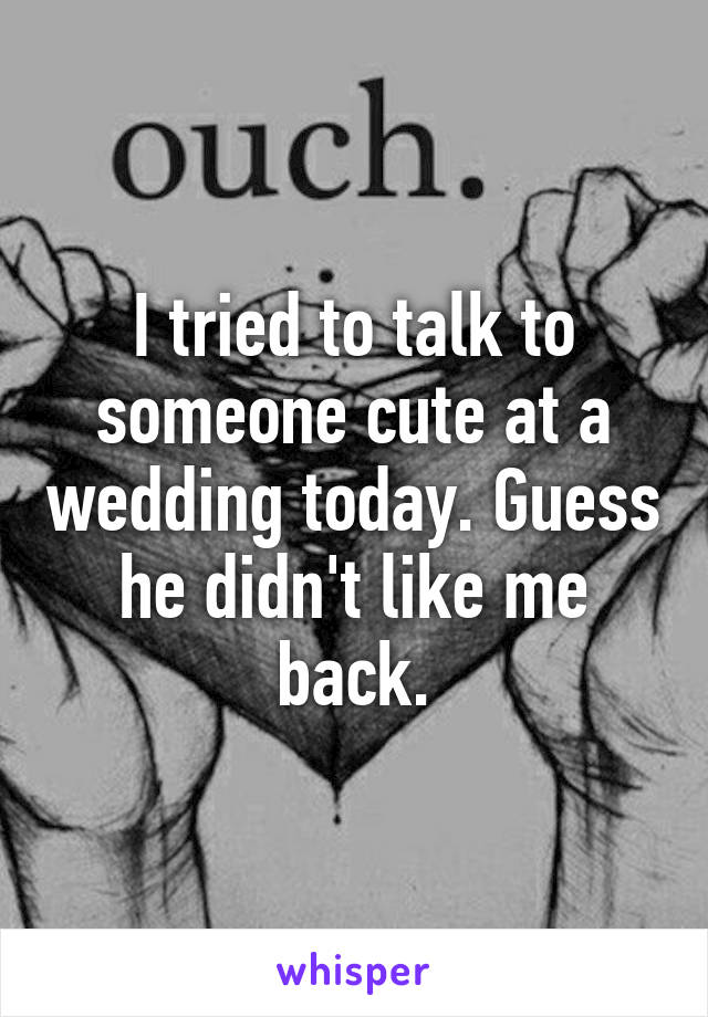 I tried to talk to someone cute at a wedding today. Guess he didn't like me back.