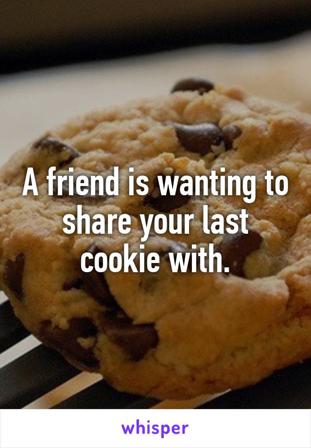 A friend is wanting to share your last cookie with.