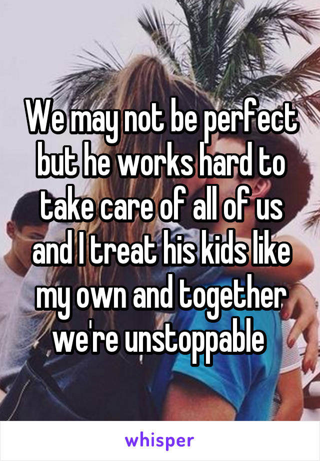 We may not be perfect but he works hard to take care of all of us and I treat his kids like my own and together we're unstoppable 