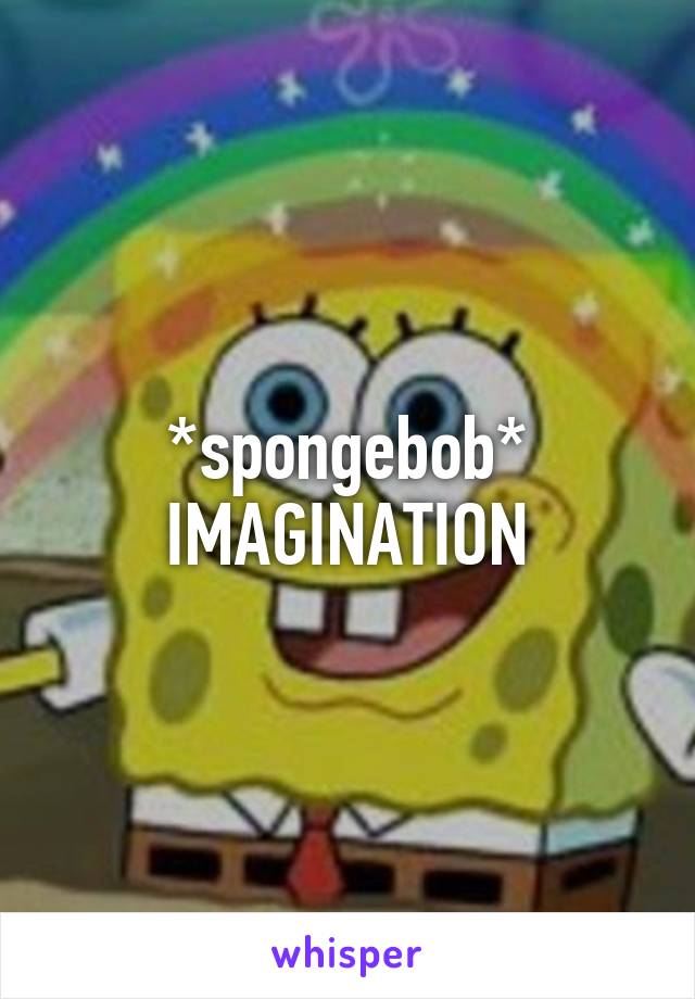 *spongebob*
IMAGINATION