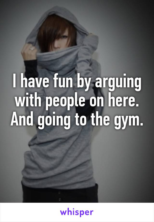 I have fun by arguing with people on here. And going to the gym. 