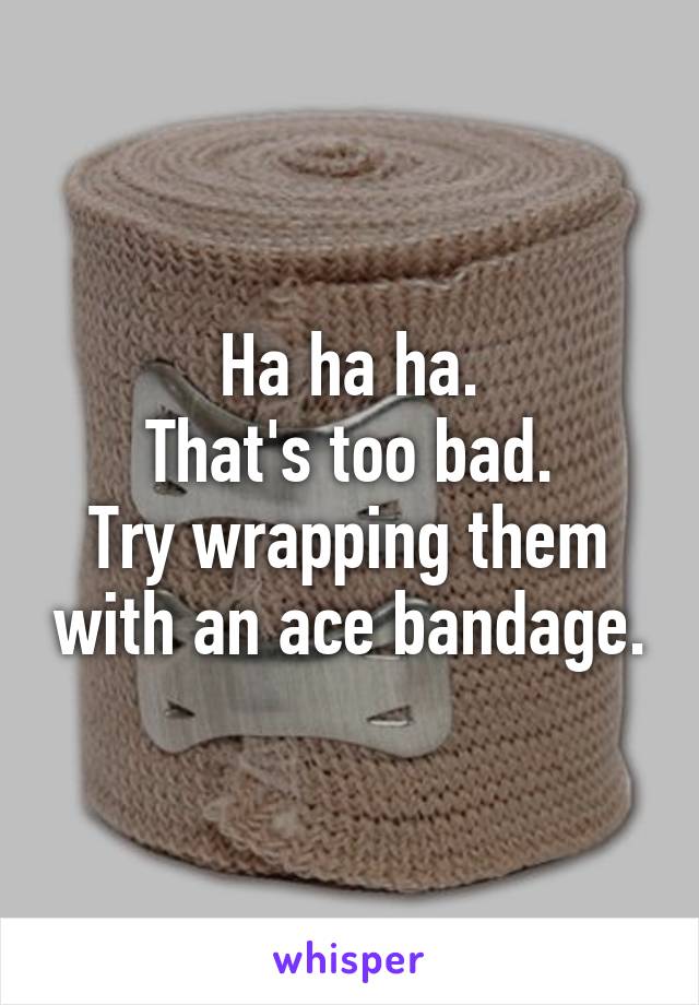 Ha ha ha.
That's too bad.
Try wrapping them with an ace bandage.