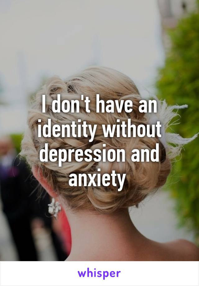 I don't have an identity without depression and anxiety 