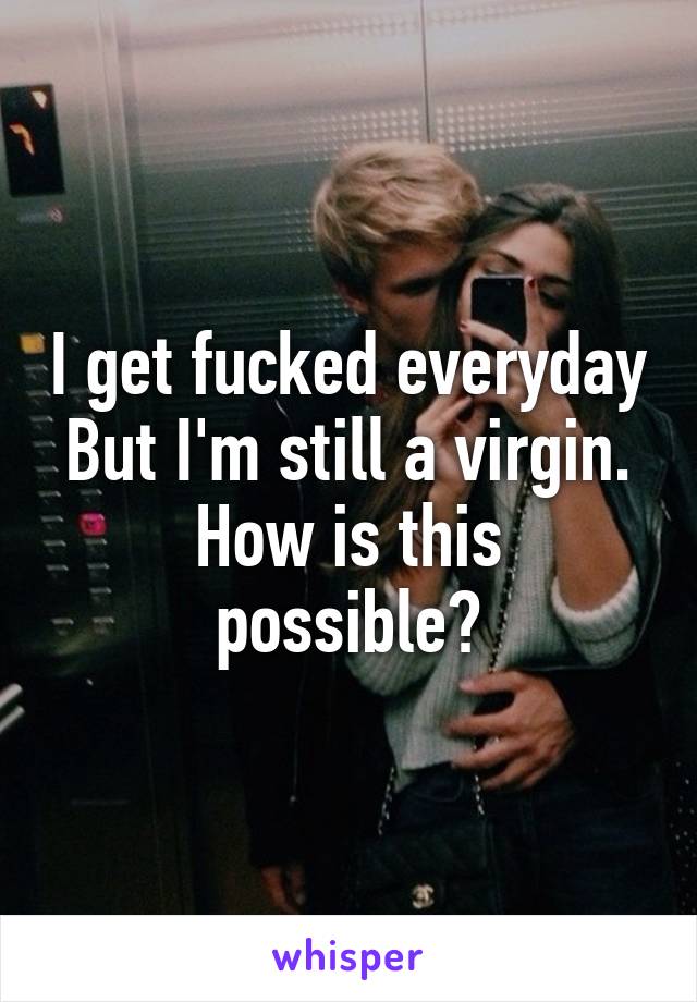 I get fucked everyday
But I'm still a virgin.
How is this possible?