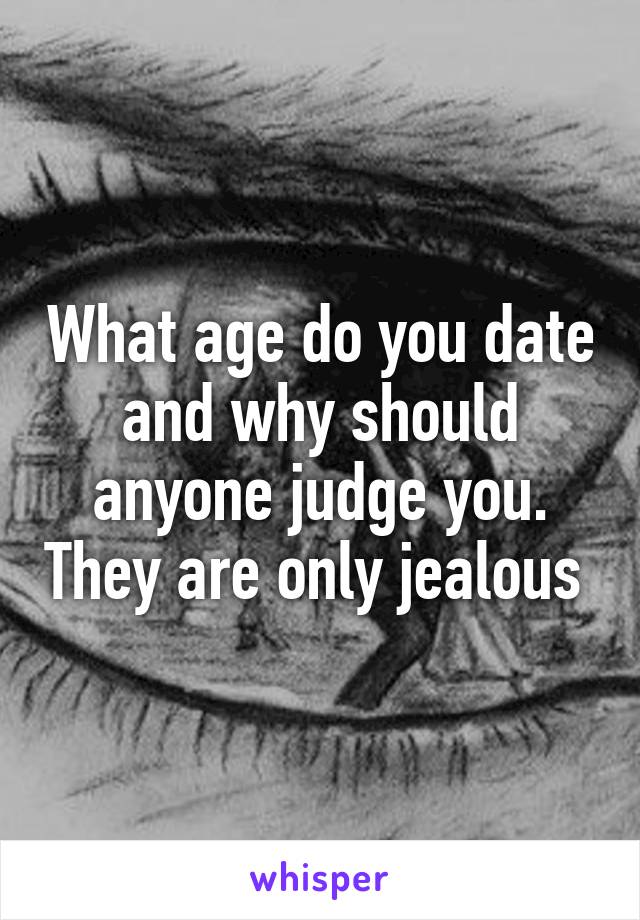 What age do you date and why should anyone judge you. They are only jealous 