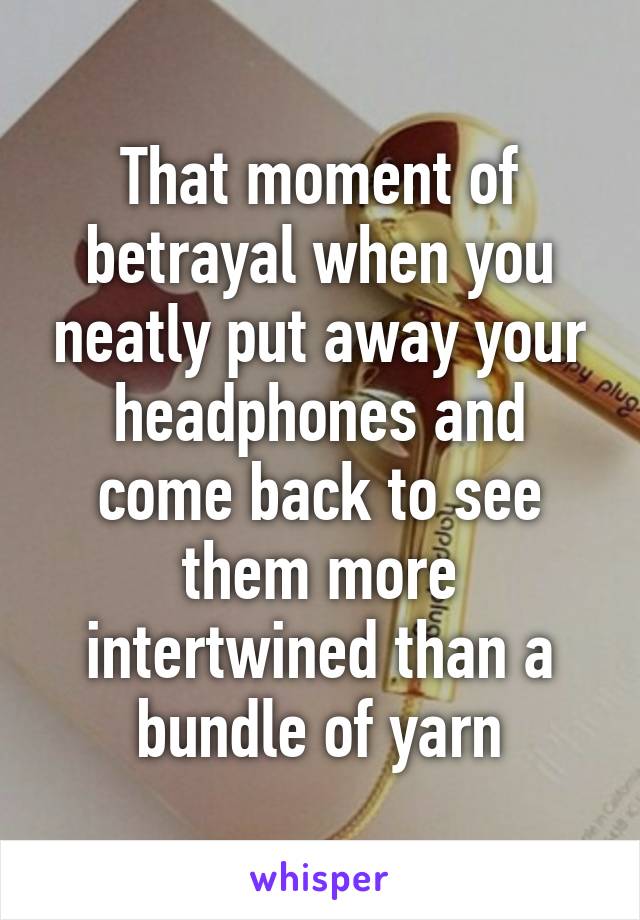 That moment of betrayal when you neatly put away your headphones and come back to see them more intertwined than a bundle of yarn