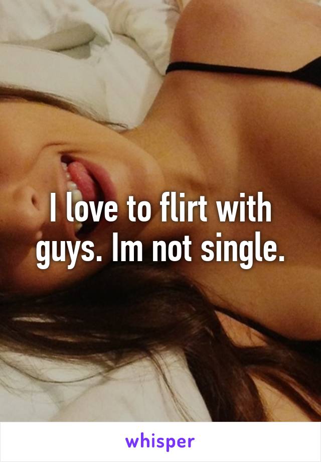 I love to flirt with guys. Im not single.