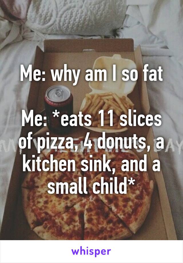 Me: why am I so fat

Me: *eats 11 slices of pizza, 4 donuts, a kitchen sink, and a small child*