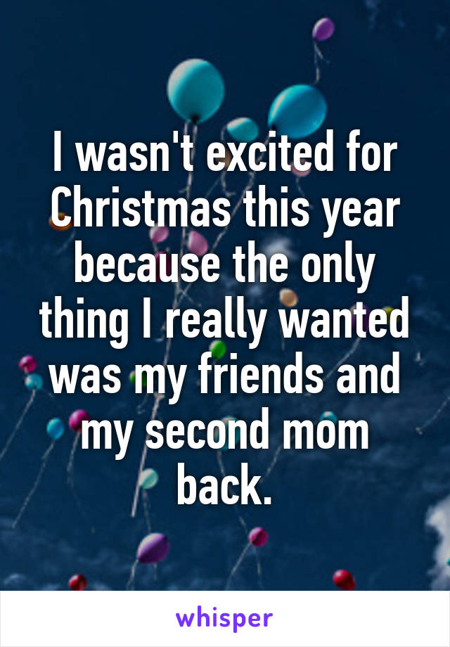 I wasn't excited for Christmas this year because the only thing I really wanted was my friends and my second mom back.